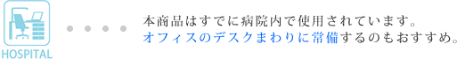 本商品はすでに病院内で使用されています。オフィスのデスクまわりに常備するのもおすすめ。