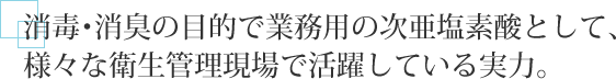 消毒･消臭の目的で業務用の次亜塩素酸として、様々な衛生管理現場で活躍している実力。