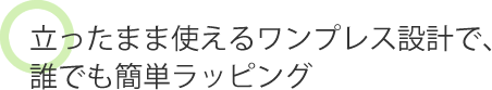 立ったまま使えるワンプレス設計で誰でも簡単ラッピング